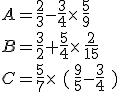 A=\frac{2}{3}-\frac{3}{4}\times  \,\frac{5}{9}\\B=\frac{3}{2}+\frac{5}{4}\times  \,\frac{2}{15}\\C=\frac{5}{7}\times  \,\,(\,\frac{9}{5}-\frac{3}{4}\,\,)